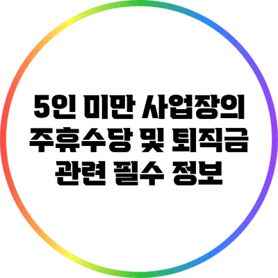 5인 미만 사업장의 주휴수당 및 퇴직금 관련 필수 정보