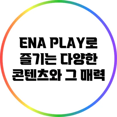 ENA PLAY로 즐기는 다양한 콘텐츠와 그 매력