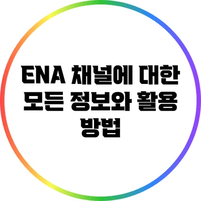 ENA 채널에 대한 모든 정보와 활용 방법