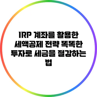 IRP 계좌를 활용한 세액공제 전략: 똑똑한 투자로 세금을 절감하는 법