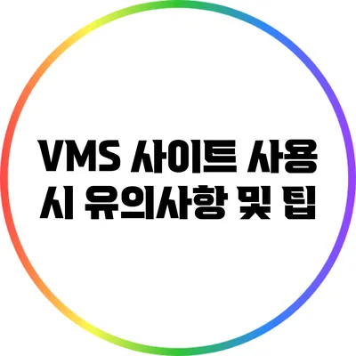 VMS 사이트 사용 시 유의사항 및 팁