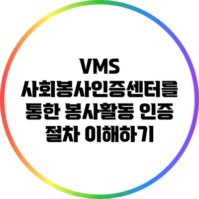 VMS 사회봉사인증센터를 통한 봉사활동 인증 절차 이해하기