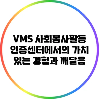 VMS 사회봉사활동 인증센터에서의 가치 있는 경험과 깨달음