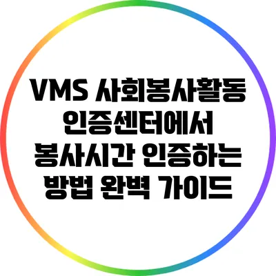 VMS 사회봉사활동인증센터에서 봉사시간 인증하는 방법 완벽 가이드