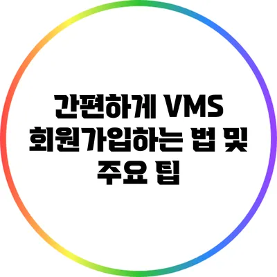 간편하게 VMS 회원가입하는 법 및 주요 팁