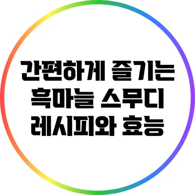 간편하게 즐기는 흑마늘 스무디 레시피와 효능