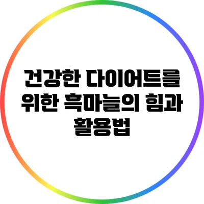 건강한 다이어트를 위한 흑마늘의 힘과 활용법