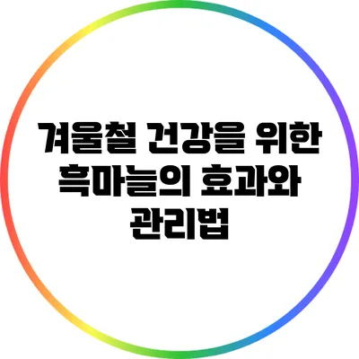 겨울철 건강을 위한 흑마늘의 효과와 관리법