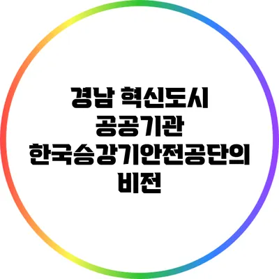 경남 혁신도시 공공기관: 한국승강기안전공단의 비전