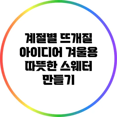 계절별 뜨개질 아이디어 겨울용 따뜻한 스웨터 만들기