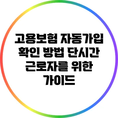고용보험 자동가입 확인 방법: 단시간 근로자를 위한 가이드