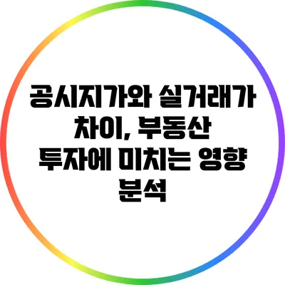 공시지가와 실거래가 차이, 부동산 투자에 미치는 영향 분석