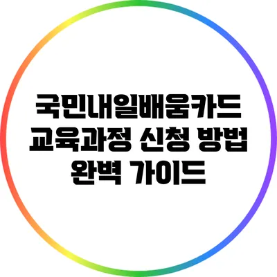 국민내일배움카드 교육과정 신청 방법 완벽 가이드