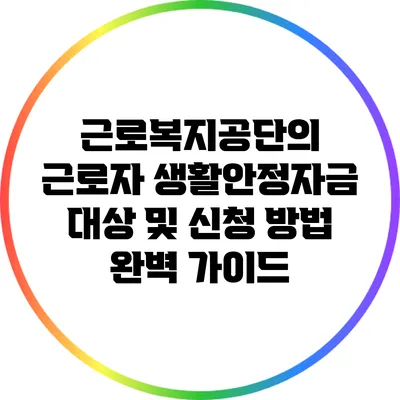 근로복지공단의 근로자 생활안정자금: 대상 및 신청 방법 완벽 가이드