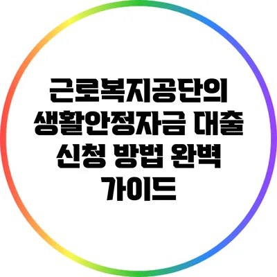 근로복지공단의 생활안정자금 대출 신청 방법 완벽 가이드
