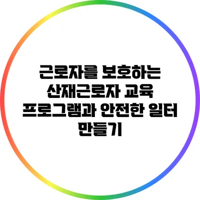 근로자를 보호하는 산재근로자 교육 프로그램과 안전한 일터 만들기