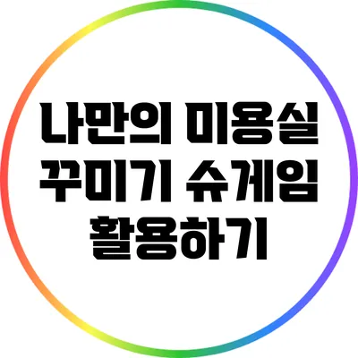 나만의 미용실 꾸미기 슈게임 활용하기