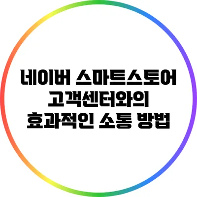 네이버 스마트스토어 고객센터와의 효과적인 소통 방법