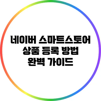네이버 스마트스토어 상품 등록 방법 완벽 가이드