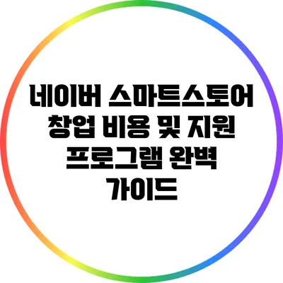 네이버 스마트스토어 창업 비용 및 지원 프로그램 완벽 가이드