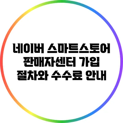 네이버 스마트스토어 판매자센터: 가입 절차와 수수료 안내