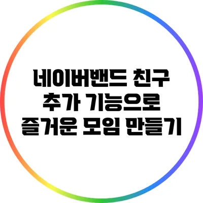 네이버밴드 친구 추가 기능으로 즐거운 모임 만들기