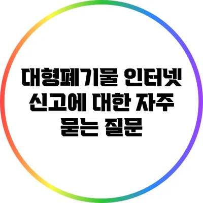 대형폐기물 인터넷 신고에 대한 자주 묻는 질문