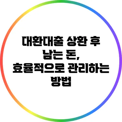 대환대출 상환 후 남는 돈, 효율적으로 관리하는 방법