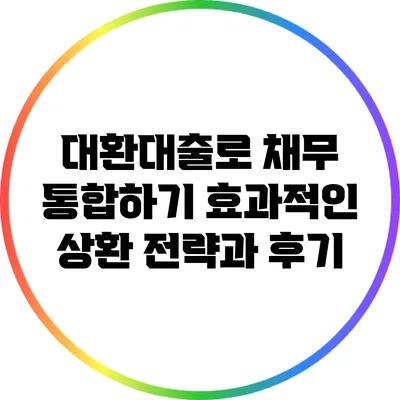 대환대출로 채무 통합하기: 효과적인 상환 전략과 후기