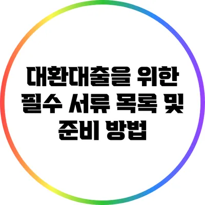 대환대출을 위한 필수 서류 목록 및 준비 방법