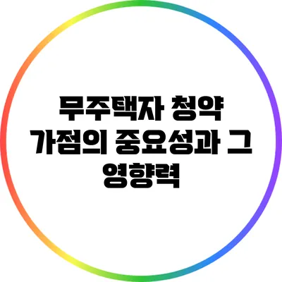 무주택자 청약 가점의 중요성과 그 영향력