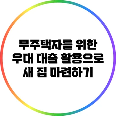 무주택자를 위한 우대 대출 활용으로 새 집 마련하기