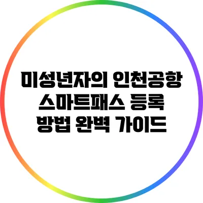 미성년자의 인천공항 스마트패스 등록 방법 완벽 가이드