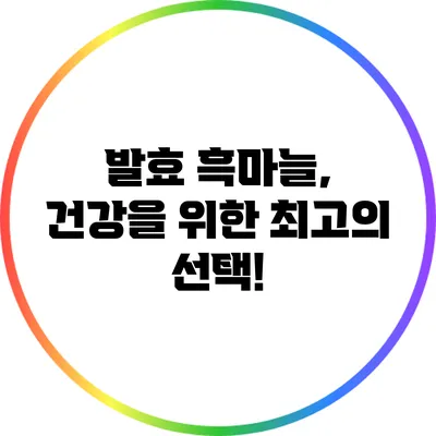 발효 흑마늘, 건강을 위한 최고의 선택!