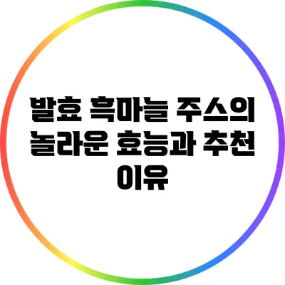 발효 흑마늘 주스의 놀라운 효능과 추천 이유