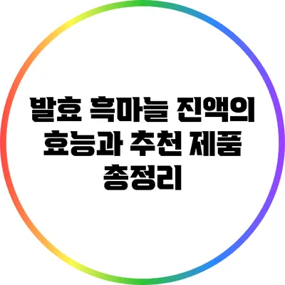 발효 흑마늘 진액의 효능과 추천 제품 총정리