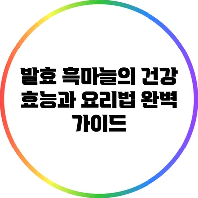 발효 흑마늘의 건강 효능과 요리법 완벽 가이드