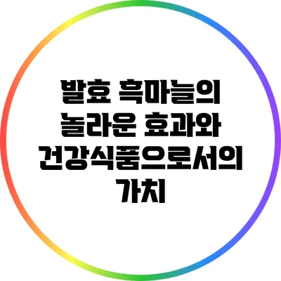 발효 흑마늘의 놀라운 효과와 건강식품으로서의 가치