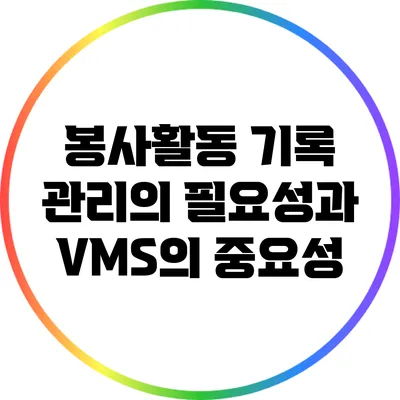 봉사활동 기록 관리의 필요성과 VMS의 중요성