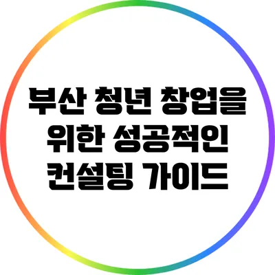 부산 청년 창업을 위한 성공적인 컨설팅 가이드