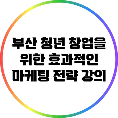 부산 청년 창업을 위한 효과적인 마케팅 전략 강의