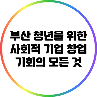 부산 청년을 위한 사회적 기업 창업 기회의 모든 것