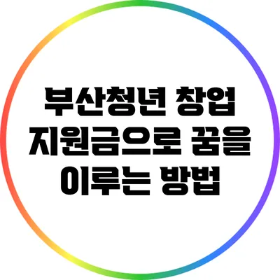 부산청년 창업 지원금으로 꿈을 이루는 방법