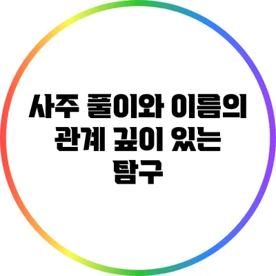 사주 풀이와 이름의 관계: 깊이 있는 탐구