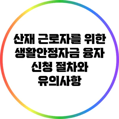 산재 근로자를 위한 생활안정자금 융자 신청 절차와 유의사항
