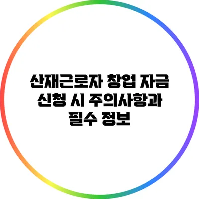 산재근로자 창업 자금 신청 시 주의사항과 필수 정보