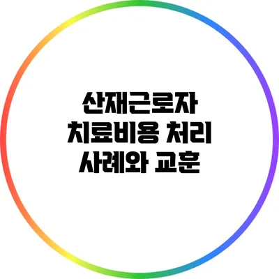 산재근로자 치료비용 처리 사례와 교훈