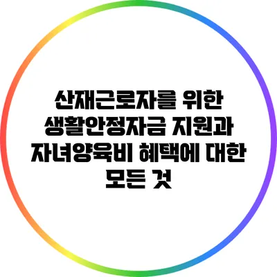 산재근로자를 위한 생활안정자금 지원과 자녀양육비 혜택에 대한 모든 것