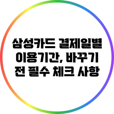 삼성카드 결제일별 이용기간, 바꾸기 전 필수 체크 사항
