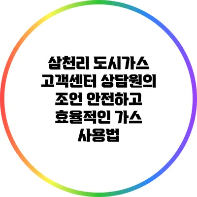 삼천리 도시가스 고객센터 상담원의 조언: 안전하고 효율적인 가스 사용법
